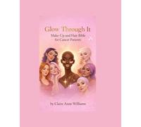 Glow Through It: Makeup and Hair Bible for Cancer Patients