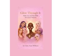 Glow Through It: Makeup and Hair Bible for Cancer Patients