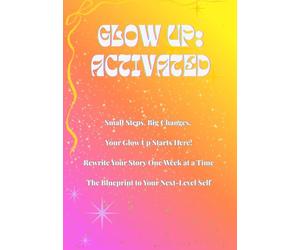 Glow Up: Activated: Small Steps. Big Changes. Your Glow Up Starts Here! Rewrite Your Story One W t a Time! The Blueprint to Your Next-Level Self!