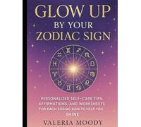 Glow Up by Your Zodiac Sign: A Complete Guide to Transforming Your Life: Personalized Self-Care Tips, Affirmations, and Worksheets for Each Zodiac Sign to Help You Shine
