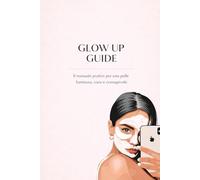 Glow up Guide: Il Manuale Pratico Per Una Pelle Luminosa Sana e Consapevole