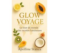 Glow Voyage Recettes: Le tour du monde des recettes lumineuses pour rayonner naturellement - beauté, vitalité et bien-être dans l’assiette
