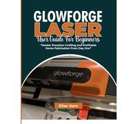 GLOWFORGE LASER USER GUIDE FOR BEGINNERS: Master Precision Crafting and Profitable Home Fabrication From Day One