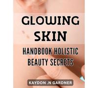 Glowing Skin Handbook: Holistic Beauty Secrets: Radiant Complexion Roadmap: All-Natural Beauty Tips for Glowing Skin.