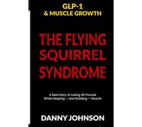 GLP-1 & MUSCLE GROWTH: The Flying Squirrel Syndrome A Real Story of Losing 45 Pounds While Keeping - and Building - Muscle