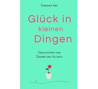 Glück in kleinen Dingen - Geschichten vom Zauber des Alltags: Momente, die das Herz berühren