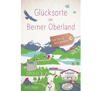 Glücksorte im Berner Oberland: Fahr hin & werd glücklich - mit 80 ausgewählten Highlights und Geheimtipps für besondere Entdeckungen, Ausflüge und Kurztrips