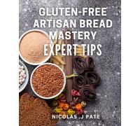 Gluten-Free Artisan Bread Mastery: Expert Tips.: Bake Perfect Gluten-Free Artisan Bread Every Time with Pro Techniques.