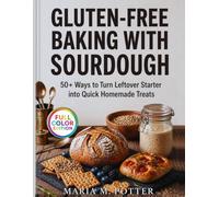 Gluten Free-Baking with Sourdough: 50+ Ways to Turn Leftover Starter into Quick Homemade Treats