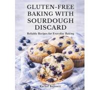 Gluten-Free Baking with Sourdough Discard: Gluten-Free Discard Recipes for Breads, Muffins, Cakes, Cookies & Everyday Baking