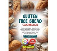 Gluten Free Bread Cookbook: The Complete Guide to Gluten-Free Artisan Bread with Step-by-Step Recipes for Sourdough, Everyday Loaves, and Simple Bread Baking Made Healthy and Delicious.