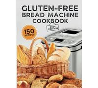 Gluten-Free Bread Machine Cookbook: A Beginner's Guide to 150 Bread Machine Recipes, From Breakfast Delights to Savory Perfection!
