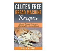 Gluten Free Bread Machine Recipes: Quick Bread Loaves, Bread Rolls and Buns