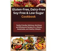 Gluten-Free, Dairy-Free, Soy-Free & Low-Sugar Cookbook: Family-Friendly, Delicious, Nutritious and Wholesome Recipes for a Vibrant, Sustainable, and Healthy Lifestyle