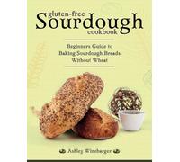 Gluten-Free Sourdough Cookbook: Beginners Guide to Baking Sourdough Breads Without Wheat