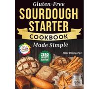 Gluten-Free Sourdough Starter Cookbook Made Simple: A Step-by-Step Guide to Using Active & Discard Starter for Bread, Pizza, Rolls, Sweets & More. Quick & Easy Recipes for Everyday Without Wheat