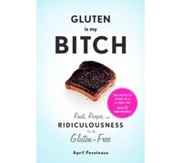 Gluten Is My Bitch : Rants, Recipes, and Ridiculousness for the Gluten-Free