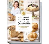 Glutenfrei backen mit Isabella: Brot, Brötchen, Törtchen und vieles mehr. Köstliche Backrezepte für Lebensfreude statt Verzicht