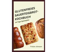 GLUTENFREIES SAUERTEIGBROT-KOCHBUCH: Einfache, gesunde und Zöliakie-sichere Sauerteigrezepte, die Sie zu Hause zubereiten können