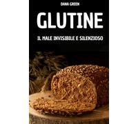 GLUTINE. IL MALE INVISIBILE E SILENZIOSO: PERCHE' IL GLUTINE FA MALE E PERCHE' E' MEGLIO PREFERIRE UNA DIETA SENZA GLUTINE