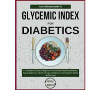 GLYCEMIC INDEX FOR DIABETICS: A Comprehensive Guide for Beginners on How to Effectively Reverse Diabetes, Manage Weight Loss, Maximize Energy, and Delicious Food Recipes for Optimal Healthy Living