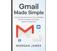 Gmail Made Simple: Step-by-Step Instructions, Tips, and Hidden Features to Organize Your Inbox and Boost Productivity
