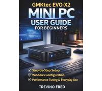 GMKtec EVO-X2 MINI PC USER GUIDE FOR BEGINNERS: A STEP BY STEP SETUP, WINDOWS CONFIGURATION, PERFORMANCE TUNING, AND EVERYDAY USE GUIDE FOR AN AI READY MINI PC