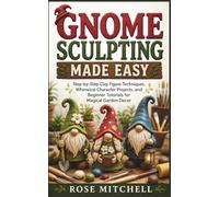 GNOME SCULPTING MADE EASY: Step-by-Step Clay Figure Techniques, Whimsical Character Projects, and Beginner Tutorials for Magical Garden Decor