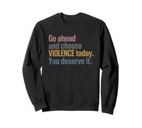Go Ahead and Choose Violence Today. You Deserve It Joke Sweatshirt