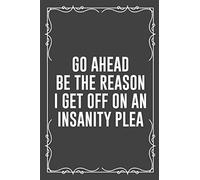 GO AHEAD BE THE REASON I GET OFF ON AN INSANITY PLEA: Funny Blank Lined Ofiice Journals For Friend or Coworkers