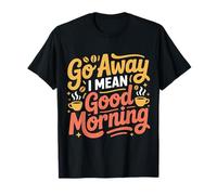 Go Away I Mean Good Morning Grumpy Mood |- T-Shirt