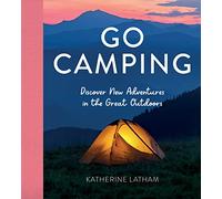 Go Camping: Discover New Adventures in the Great Outdoors, Featuring Recipes, Activities, Travel Inspiration, Tent Hacks, Bushcraft Basics, Foraging Tips and More!