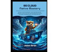 Go Cloud Native Mastery: Build, Containerize, and Orchestrate Production Golang Microservices with Docker, Kubernetes, and Serverless