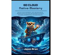 Go Cloud Native Mastery: Build, Containerize, and Orchestrate Production Golang Microservices with Docker, Kubernetes, and Serverless