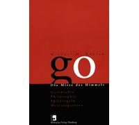 Go. Die Mitte des Himmels: Geschichte, Philosophie, Spielregeln, Meisterpartien