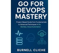 Go for DevOps Mastery: Project-Based Guide from Fundamentals to Advanced Techniques in Go, DevOps, Cloud Automation