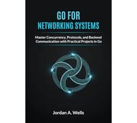 Go for Networking Systems: Master Concurrency, Protocols, and Backend Communication with Practical Projects in Go
