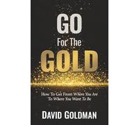 Go For The GOLD: How To Get From Where You Are To Where You Want To Be