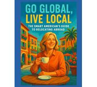 Go Global, Live Local: The Smart American's Guide to Relocating Abroad