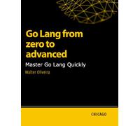 Go Lang from zero to advanced: Master Go Lang Quickly: Learn Go Lang from basics to advanced and master the creation of scalable and efficient applications with a practical and technical approach.