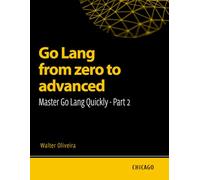 Go Lang from zero to advanced: Master Go Lang Quickly - Part 2: Learn Go Lang from basics to advanced and master the creation of scalable and efficient applications with a practical and technical.