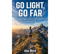 Go Light, Go Far: The Complete Beginner's Guide to Ultralight Backpacking - Shed the Weight, Protect Your Body, and Discover the Freedom of the Trail