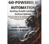 Go-Powered AI Automation: Building Scalable Intelligent Backend Systems A Practical Guide to APIs, Microservices, LLM Integration, and Workflow Automation in Go (GoLang (GO))