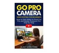 Go Pro Camera: Video editing for Beginners: How to Edit Video in Final Cut Pro and Adobe Premiere Pro Step by Step