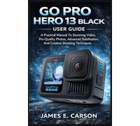 GO PRO HERO 13 BLACK USER GUIDE: A Practical Manual To Stunning Video, Pro-Quality Photos, Advanced Stabilization, And Creative Shooting Techniques