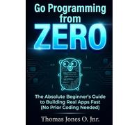 Go Programming from Zero: The Absolute Beginner's Guide to Building Real Apps Fast (No Prior Coding Needed)