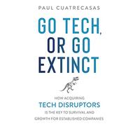 Go Tech, or Go Extinct: How Acquiring Tech Disruptors Is the Key to Survival and Growth for Established Companies