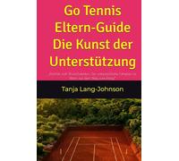 Go Tennis - Eltern-Guide: Die Kunst der Unterstützung: „Klarheit statt Wunschdenken: Der unbestechliche Fahrplan für Eltern auf dem Weg zum Erfolg.“