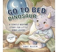 Go to Bed, Dinosaur: A Gentle Bedtime Story for Little Dino Lovers