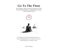 Go To The Floor: The Gemba Leader's Guide to Seeing the Truth, Fixing What's Broken, and Building a Culture That Actually Works: The Japanese discipline that built Toyota